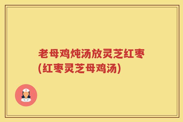 老母鸡炖汤放灵芝红枣(红枣灵芝母鸡汤)