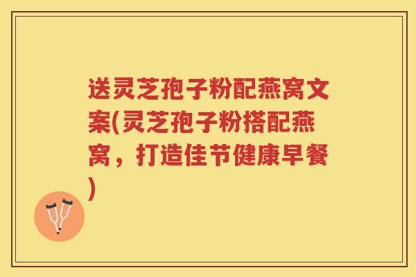 送灵芝孢子粉配燕窝文案(灵芝孢子粉搭配燕窝，打造佳节健康早餐)