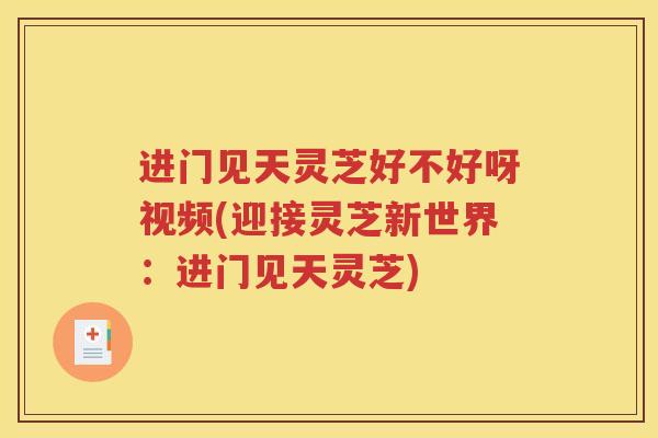 进门见天灵芝好不好呀视频(迎接灵芝新世界：进门见天灵芝)