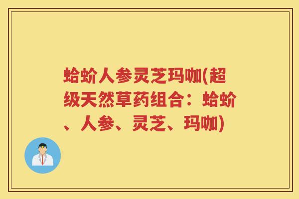 蛤蚧人参灵芝玛咖(超级天然草药组合：蛤蚧、人参、灵芝、玛咖)