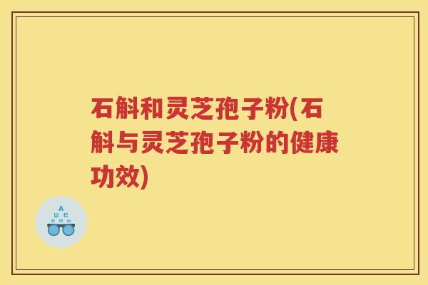 石斛和灵芝孢子粉(石斛与灵芝孢子粉的健康功效)
