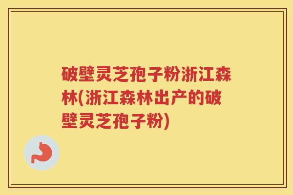 破壁灵芝孢子粉浙江森林(浙江森林出产的破壁灵芝孢子粉)