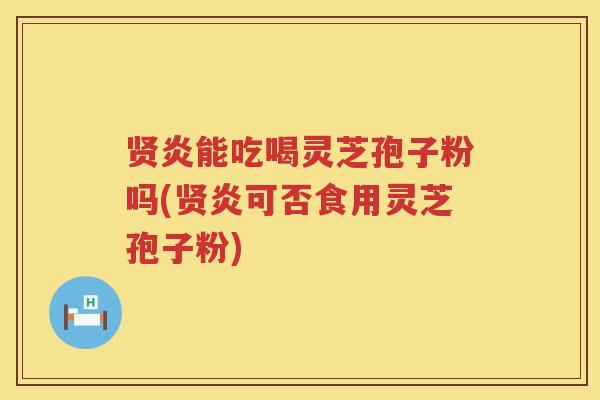 贤炎能吃喝灵芝孢子粉吗(贤炎可否食用灵芝孢子粉)