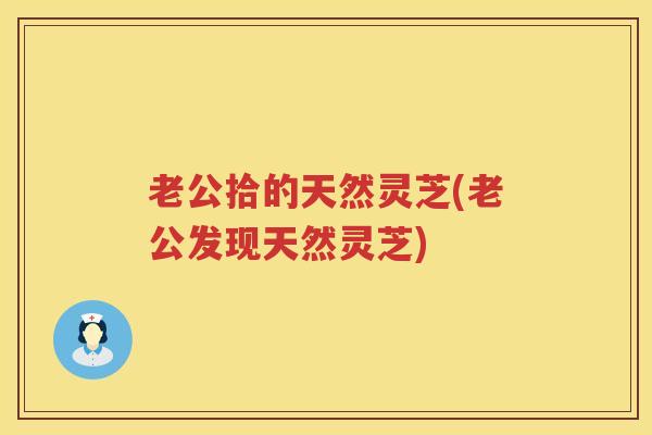 老公拾的天然灵芝(老公发现天然灵芝) 老公拾的天然灵芝(老公发现天然灵芝)