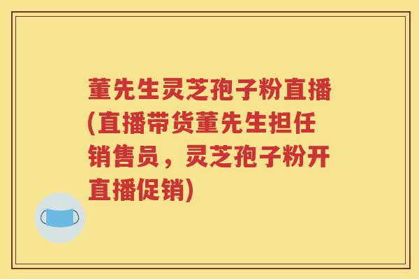 董先生灵芝孢子粉直播(直播带货董先生担任销售员，灵芝孢子粉开直播促销)