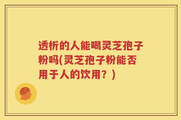 透析的人能喝灵芝孢子粉吗(灵芝孢子粉能否用于人的饮用？)