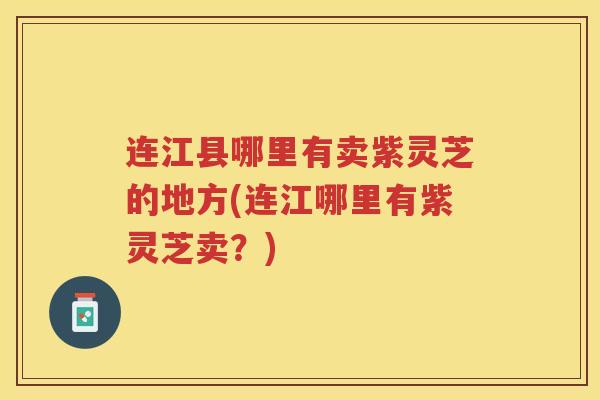 连江县哪里有卖紫灵芝的地方(连江哪里有紫灵芝卖？)
