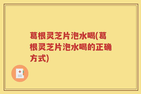 葛根灵芝片泡水喝(葛根灵芝片泡水喝的正确方式)