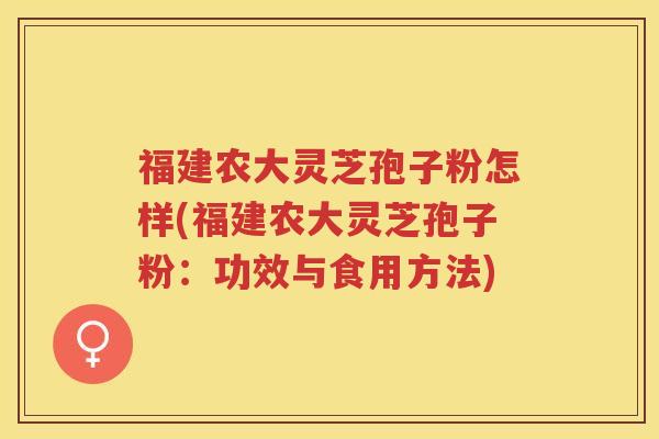 福建农大灵芝孢子粉怎样(福建农大灵芝孢子粉：功效与食用方法)