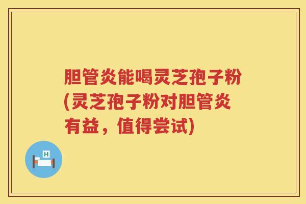 胆管炎能喝灵芝孢子粉(灵芝孢子粉对胆管炎有益,值得尝试) 胆管炎能喝灵芝孢子粉(灵芝孢子粉对胆管炎有益,值得尝试)