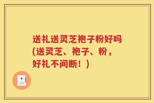 送礼送灵芝袍子粉好吗(送灵芝、袍子、粉,好礼不间断!) 送礼送灵芝袍子粉好吗(送灵芝、袍子、粉,好礼不间断!)