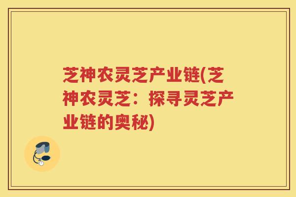 芝神农灵芝产业链(芝神农灵芝：探寻灵芝产业链的奥秘)