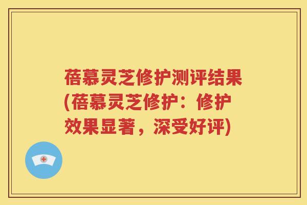 蓓慕灵芝修护测评结果(蓓慕灵芝修护：修护效果显著，深受好评)
