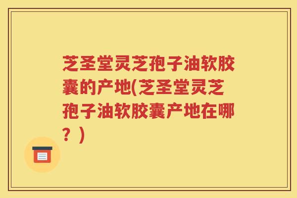 芝圣堂灵芝孢子油软胶囊的产地(芝圣堂灵芝孢子油软胶囊产地在哪？)
