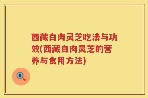 西藏白肉灵芝吃法与功效(西藏白肉灵芝的营养与食用方法)