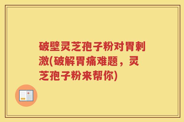破壁灵芝孢子粉对胃剌激(破解胃痛难题，灵芝孢子粉来帮你)