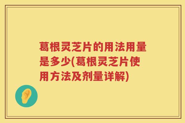葛根灵芝片的用法用量是多少(葛根灵芝片使用方法及剂量详解)