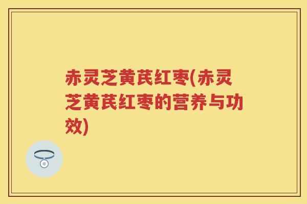 赤灵芝黄芪红枣(赤灵芝黄芪红枣的营养与功效)