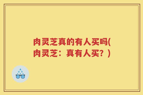 肉灵芝真的有人买吗(肉灵芝：真有人买？)