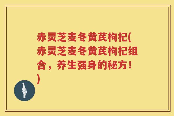 赤灵芝麦冬黄芪枸杞(赤灵芝麦冬黄芪枸杞组合，养生强身的秘方！)