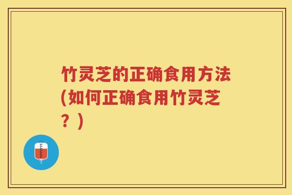 竹灵芝的正确食用方法(如何正确食用竹灵芝?) 竹灵芝的正确食用方法(如何正确食用竹灵芝?)