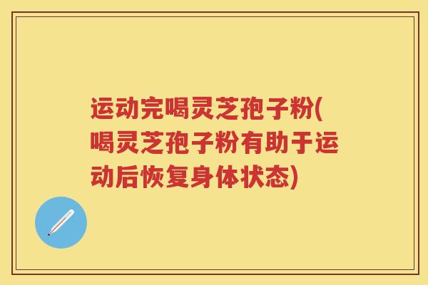 运动完喝灵芝孢子粉(喝灵芝孢子粉有助于运动后恢复身体状态)