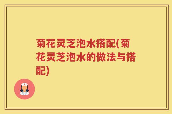菊花灵芝泡水搭配(菊花灵芝泡水的做法与搭配)