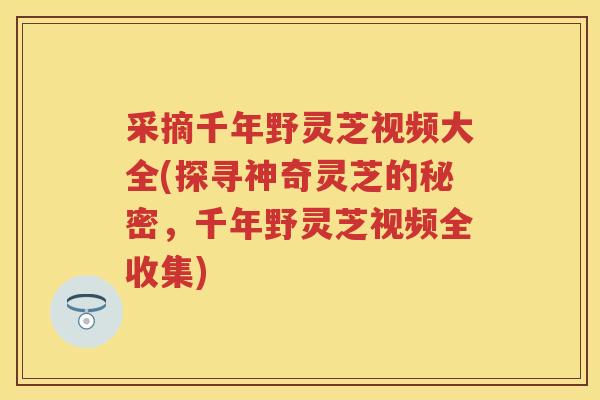 采摘千年野灵芝视频大全(探寻神奇灵芝的秘密，千年野灵芝视频全收集)