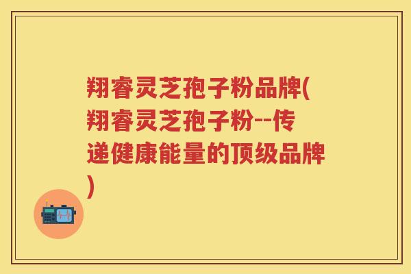 翔睿灵芝孢子粉品牌(翔睿灵芝孢子粉--传递健康能量的品牌)