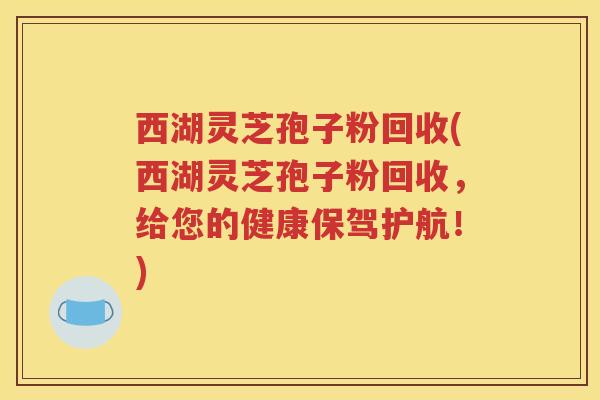 西湖灵芝孢子粉回收(西湖灵芝孢子粉回收，给您的健康保驾护航！)