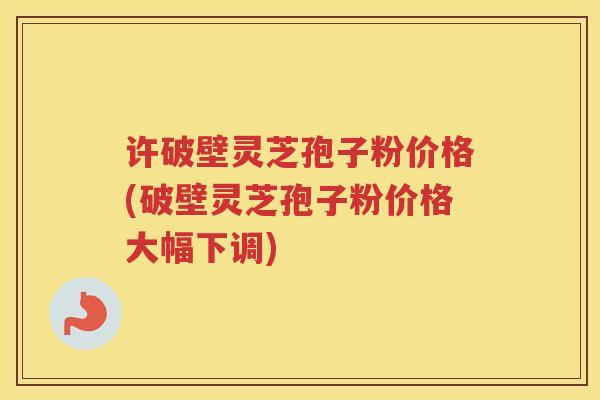 许破壁灵芝孢子粉价格(破壁灵芝孢子粉价格大幅下调)