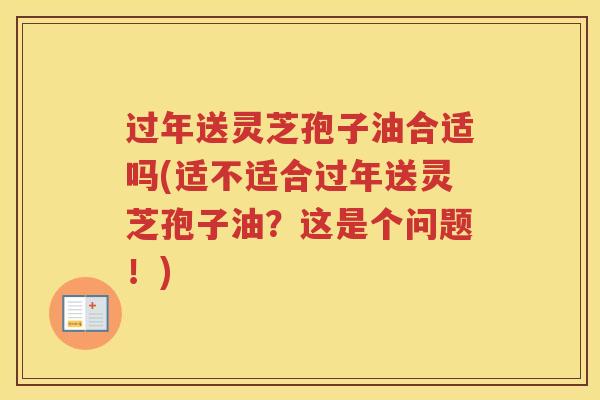 过年送灵芝孢子油合适吗(适不适合过年送灵芝孢子油？这是个问题！)