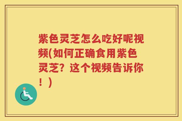 紫色灵芝怎么吃好呢视频(如何正确食用紫色灵芝？这个视频告诉你！)