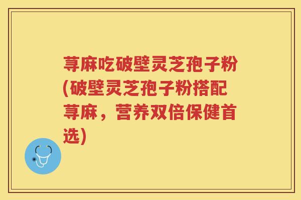 荨麻吃破壁灵芝孢子粉(破壁灵芝孢子粉搭配荨麻，营养双倍保健首选)