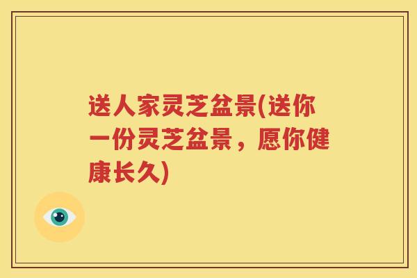 送人家灵芝盆景(送你一份灵芝盆景，愿你健康长久)