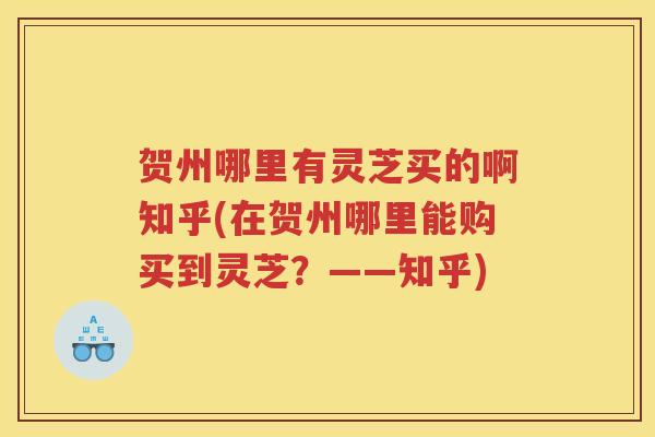 贺州哪里有灵芝买的啊知乎(在贺州哪里能购买到灵芝？——知乎)