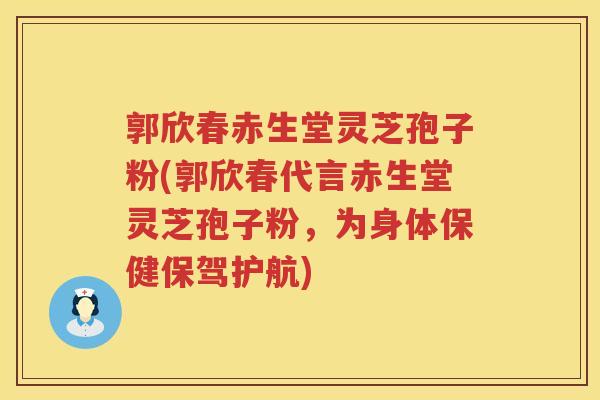 郭欣春赤生堂灵芝孢子粉(郭欣春代言赤生堂灵芝孢子粉，为身体保健保驾护航)