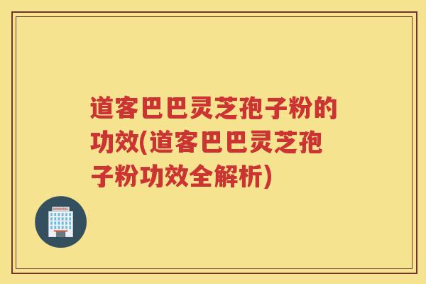 道客巴巴灵芝孢子粉的功效(道客巴巴灵芝孢子粉功效全解析)