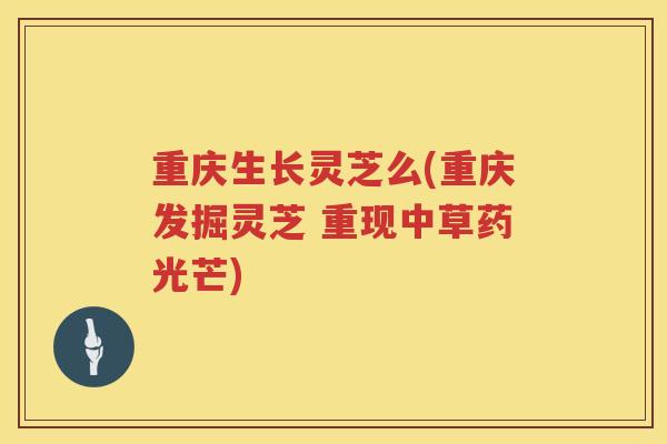 重庆生长灵芝么(重庆发掘灵芝 重现中草药光芒)