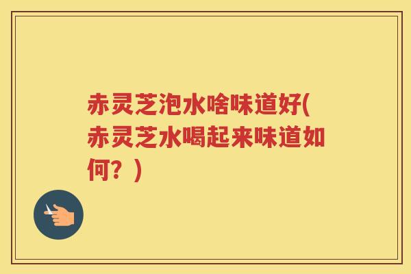 赤灵芝泡水啥味道好(赤灵芝水喝起来味道如何?) 赤灵芝泡水啥味道好(赤灵芝水喝起来味道如何?)
