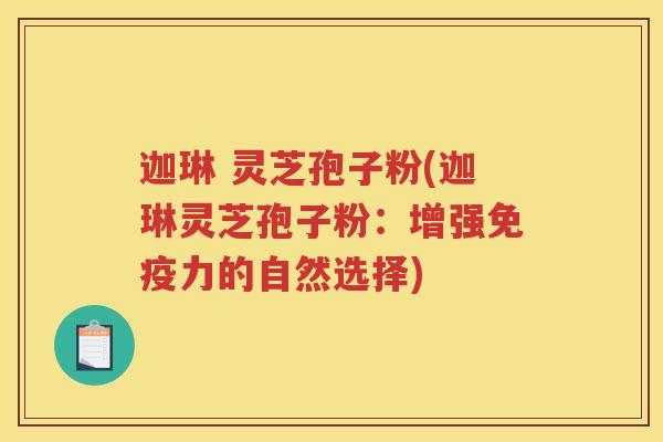 迦琳 灵芝孢子粉(迦琳灵芝孢子粉：增强免疫力的自然选择)