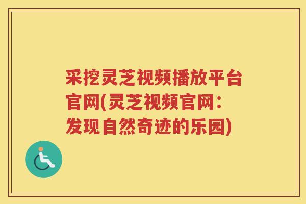 采挖灵芝视频播放平台官网(灵芝视频官网：发现自然奇迹的乐园)