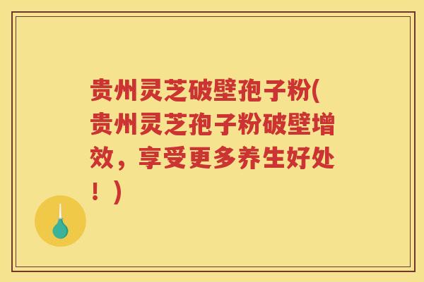 贵州灵芝破壁孢子粉(贵州灵芝孢子粉破壁增效，享受更多养生好处！)