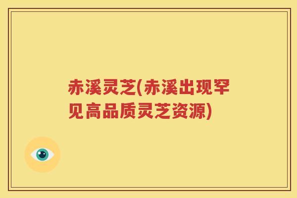 赤溪灵芝(赤溪出现罕见高品质灵芝资源)