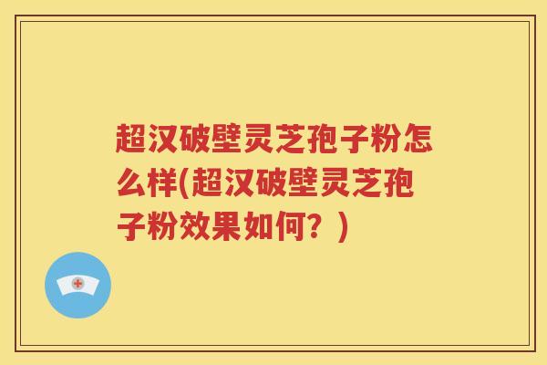 超汉破壁灵芝孢子粉怎么样(超汉破壁灵芝孢子粉效果如何？)