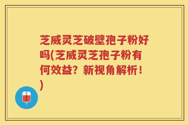 芝威灵芝破壁孢子粉好吗(芝威灵芝孢子粉有何效益？新视角解析！)