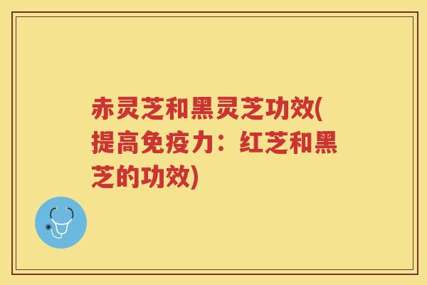 赤灵芝和黑灵芝功效(提高免疫力：红芝和黑芝的功效)