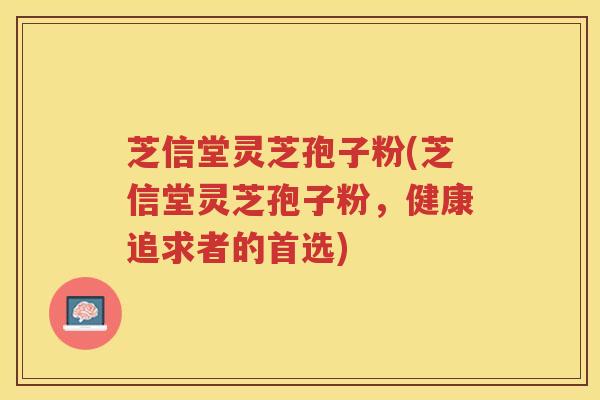 芝信堂灵芝孢子粉(芝信堂灵芝孢子粉，健康追求者的首选)