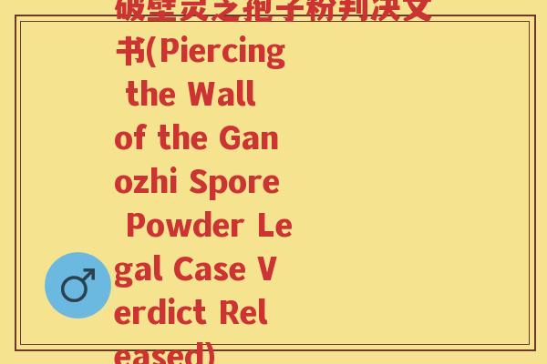 破壁灵芝孢子粉判决文书(Piercing the Wall of the Ganozhi Spore Powder Legal Case Verdict Released)