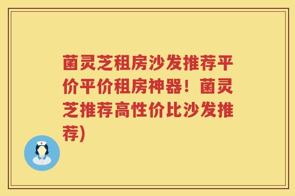菌灵芝租房沙发推荐平价平价租房神器!菌灵芝推荐高性价比沙发推荐) 菌灵芝租房沙发推荐平价平价租房神器!菌灵芝推荐高性价比沙发推荐)